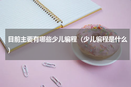 目前主要有哪些少儿编程（少儿编程是什么）