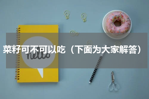 菜籽可不可以吃（下面为大家解答）