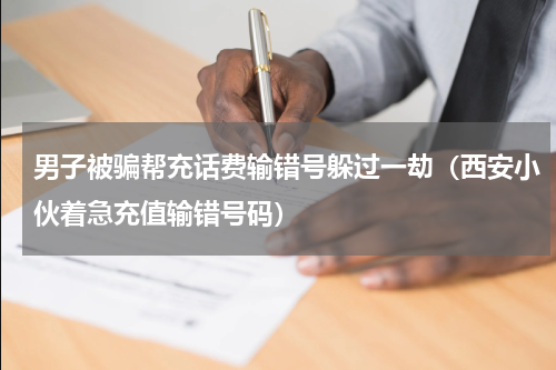 男子被骗帮充话费输错号躲过一劫（西安小伙着急充值输错号码）