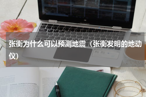 张衡为什么可以预测地震（张衡发明的地动仪）