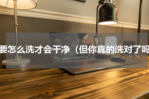 脸要怎么洗才会干净（但你真的洗对了吗）