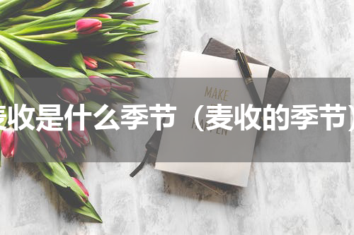 麦收是什么季节（麦收的季节）