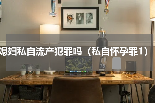 媳妇私自流产犯罪吗（私自怀孕罪1）