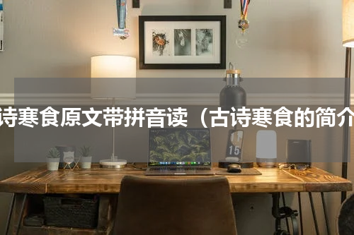 古诗寒食原文带拼音读（古诗寒食的简介）