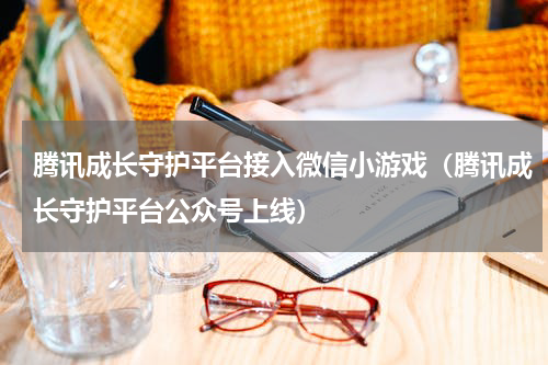 腾讯成长守护平台接入微信小游戏（腾讯成长守护平台公众号上线）