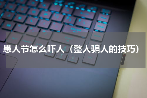 愚人节怎么吓人（整人骗人的技巧）