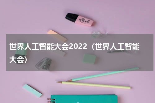世界人工智能大会2022（世界人工智能大会）