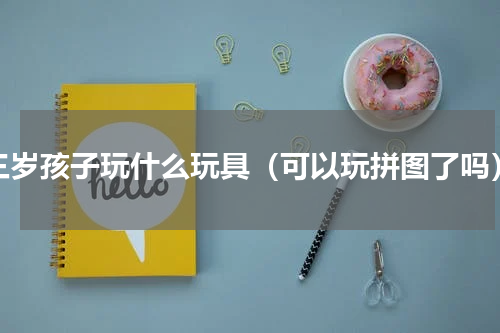 三岁孩子玩什么玩具（可以玩拼图了吗）