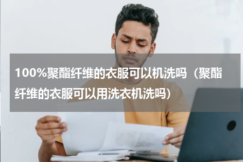 100%聚酯纤维的衣服可以机洗吗（聚酯纤维的衣服可以用洗衣机洗吗）