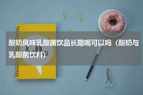 酸奶风味乳酸菌饮品长期喝可以吗（酸奶与乳酸菌饮料）