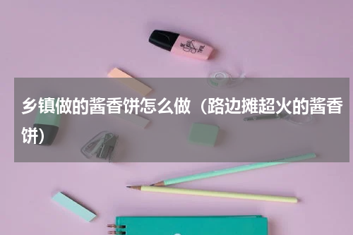 乡镇做的酱香饼怎么做（路边摊超火的酱香饼）