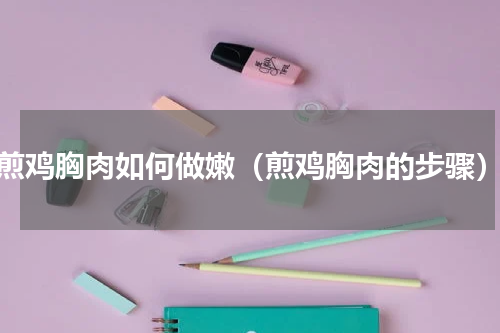 煎鸡胸肉如何做嫩（煎鸡胸肉的步骤）