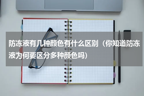 防冻液有几种颜色有什么区别（你知道防冻液为何要区分多种颜色吗）