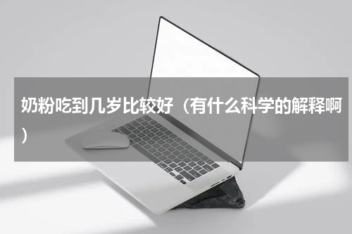 奶粉吃到几岁比较好（有什么科学的解释啊）