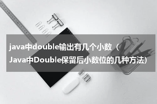 java中double输出有几个小数（Java中Double保留后小数位的几种方法）