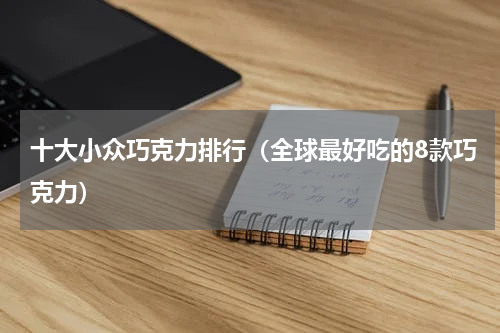 十大小众巧克力排行（全球最好吃的8款巧克力）