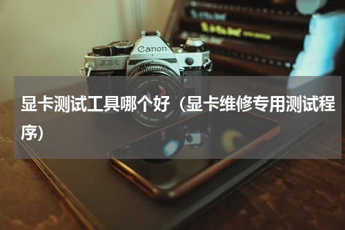 显卡测试工具哪个好（显卡维修专用测试程序）