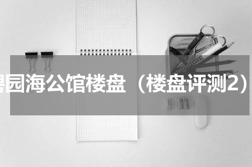 碧园海公馆楼盘（楼盘评测2）