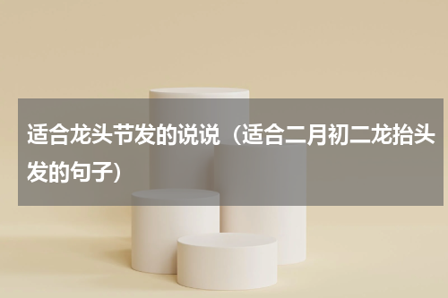适合龙头节发的说说（适合二月初二龙抬头发的句子）