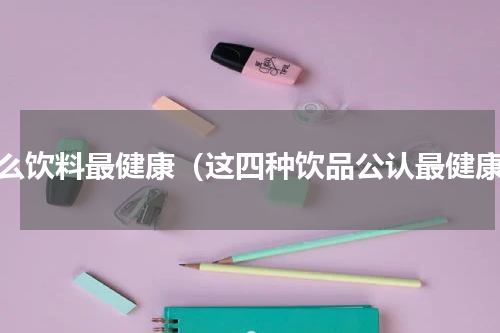 什么饮料最健康（这四种饮品公认最健康）