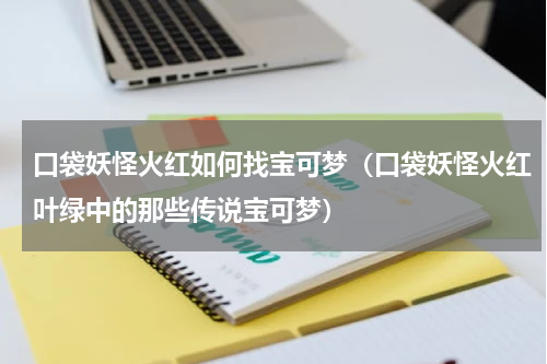 口袋妖怪火红如何找宝可梦（口袋妖怪火红叶绿中的那些传说宝可梦）