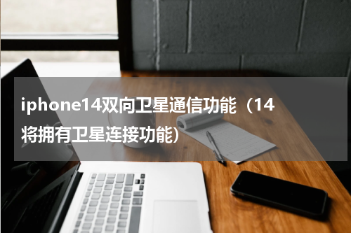 iphone14双向卫星通信功能（14将拥有卫星连接功能）