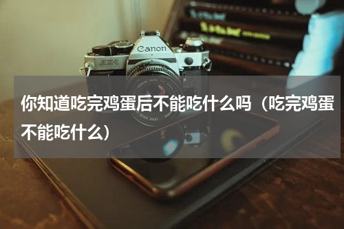 你知道吃完鸡蛋后不能吃什么吗（吃完鸡蛋不能吃什么）