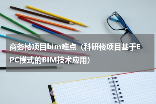 商务楼项目bim难点（科研楼项目基于EPC模式的BIM技术应用）