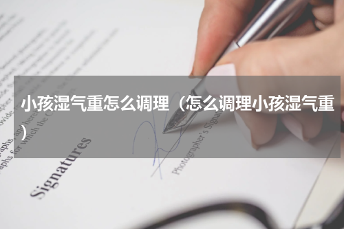 小孩湿气重怎么调理（怎么调理小孩湿气重）