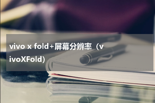 vivo x fold+屏幕分辨率（vivoXFold）