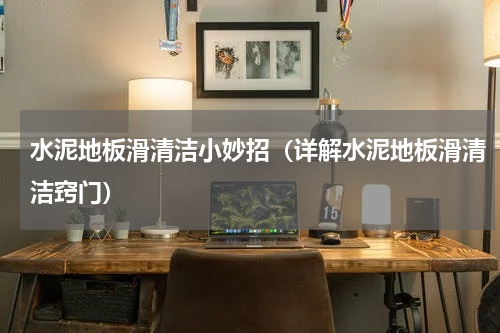 水泥地板滑清洁小妙招（详解水泥地板滑清洁窍门）