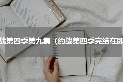 约战第四季第九集（约战第四季完结在即）