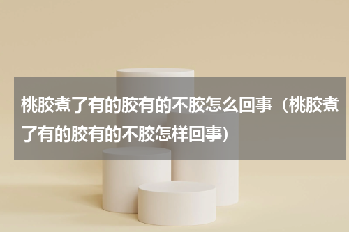 桃胶煮了有的胶有的不胶怎么回事（桃胶煮了有的胶有的不胶怎样回事）