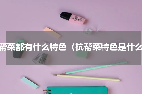 杭帮菜都有什么特色（杭帮菜特色是什么）