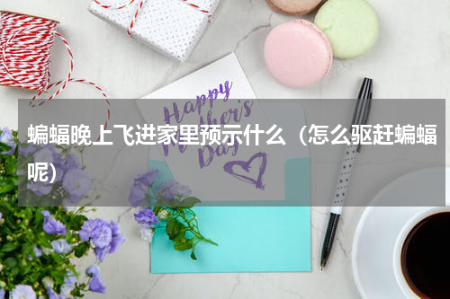 蝙蝠晚上飞进家里预示什么（怎么驱赶蝙蝠呢）