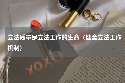 立法质量是立法工作的生命（健全立法工作机制）