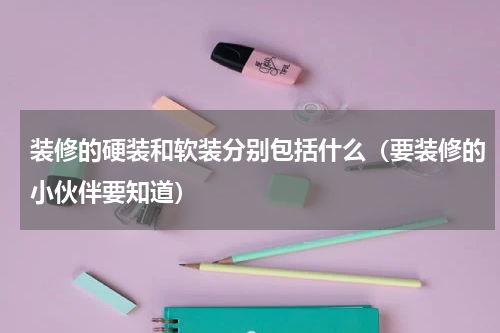 装修的硬装和软装分别包括什么（要装修的小伙伴要知道）