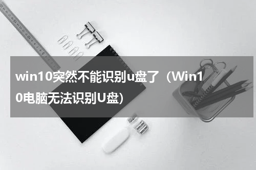 win10突然不能识别u盘了（Win10电脑无法识别U盘）