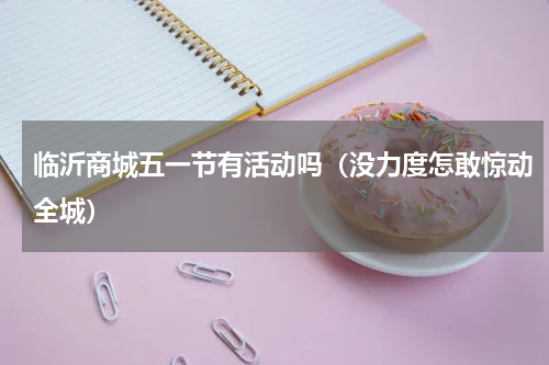 临沂商城五一节有活动吗（没力度怎敢惊动全城）