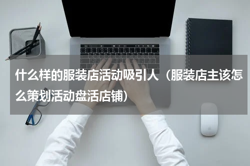 什么样的服装店活动吸引人（服装店主该怎么策划活动盘活店铺）