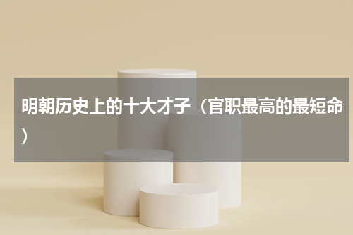 明朝历史上的十大才子（官职最高的最短命）