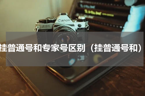 挂普通号和专家号区别（挂普通号和）