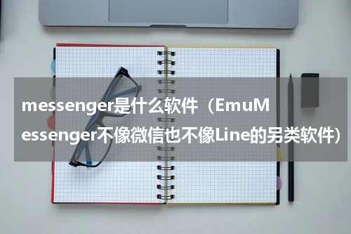 messenger是什么软件（EmuMessenger不像微信也不像Line的另类软件）