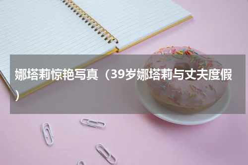 娜塔莉惊艳写真（39岁娜塔莉与丈夫度假）