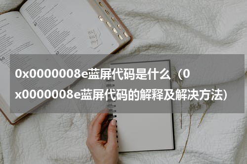 0x0000008e蓝屏代码是什么（0x0000008e蓝屏代码的解释及解决方法）