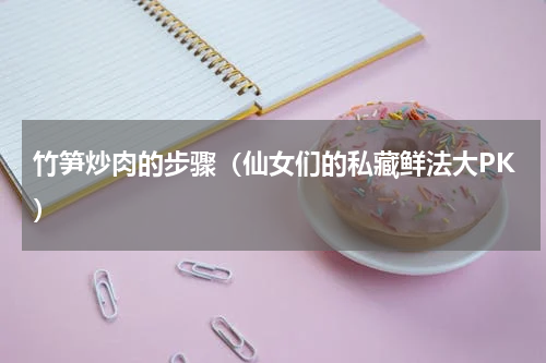 竹笋炒肉的步骤（仙女们的私藏鲜法大PK）