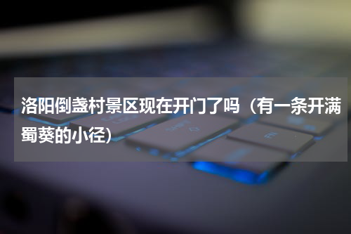 洛阳倒盏村景区现在开门了吗（有一条开满蜀葵的小径）