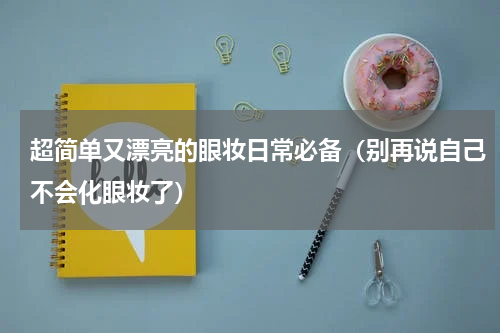 超简单又漂亮的眼妆日常必备（别再说自己不会化眼妆了）