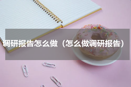 调研报告怎么做（怎么做调研报告）