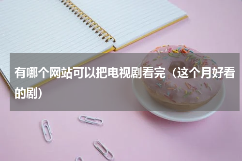 有哪个网站可以把电视剧看完（这个月好看的剧）